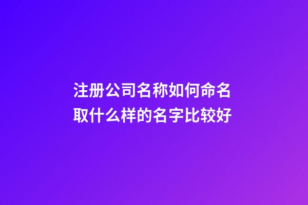 注册公司名称如何命名 取什么样的名字比较好-第1张-公司起名-玄机派